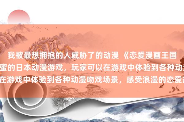 我被最想拥抱的人威胁了的动漫 《恋爱漫画王国》- 一款充满激情和甜蜜的日本动漫游戏，玩家可以在游戏中体验到各种动漫吻戏场景，感受浪漫的恋爱故事。