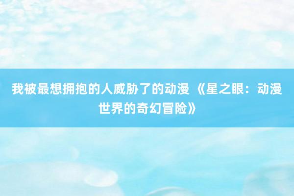 我被最想拥抱的人威胁了的动漫 《星之眼：动漫世界的奇幻冒险》