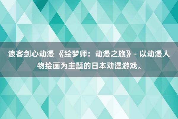 浪客剑心动漫 《绘梦师：动漫之旅》- 以动漫人物绘画为主题的日本动漫游戏。