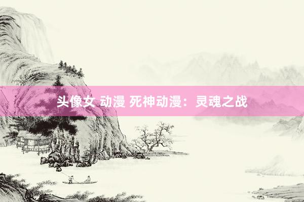 头像女 动漫 死神动漫：灵魂之战