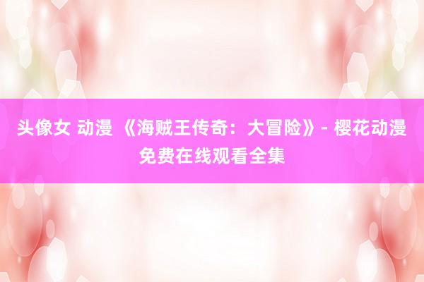 头像女 动漫 《海贼王传奇：大冒险》- 樱花动漫免费在线观看全集