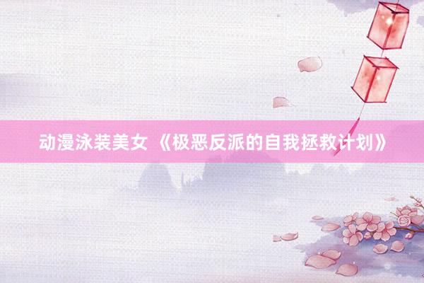 动漫泳装美女 《极恶反派的自我拯救计划》