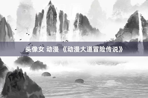 头像女 动漫 《动漫大道冒险传说》