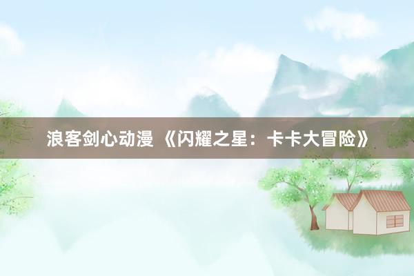 浪客剑心动漫 《闪耀之星：卡卡大冒险》
