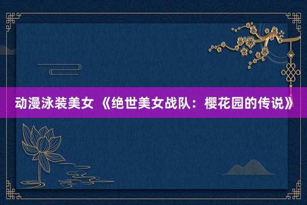 动漫泳装美女 《绝世美女战队：樱花园的传说》