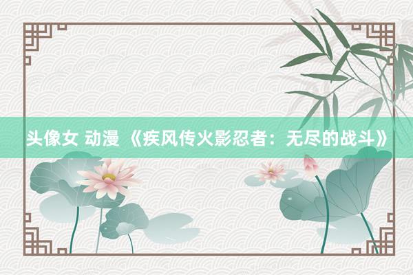 头像女 动漫 《疾风传火影忍者：无尽的战斗》
