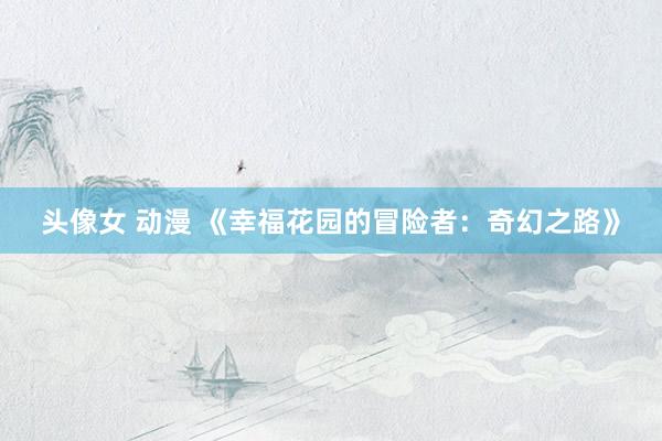 头像女 动漫 《幸福花园的冒险者：奇幻之路》