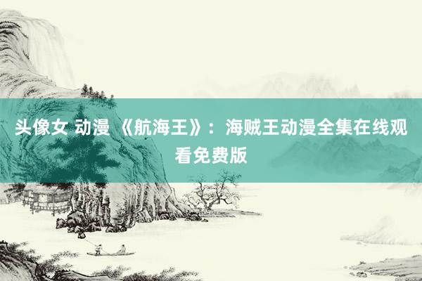头像女 动漫 《航海王》：海贼王动漫全集在线观看免费版