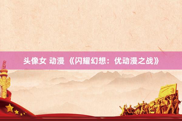 头像女 动漫 《闪耀幻想：优动漫之战》
