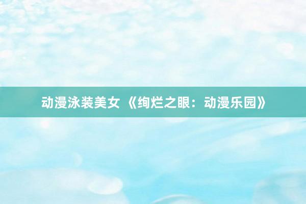 动漫泳装美女 《绚烂之眼：动漫乐园》