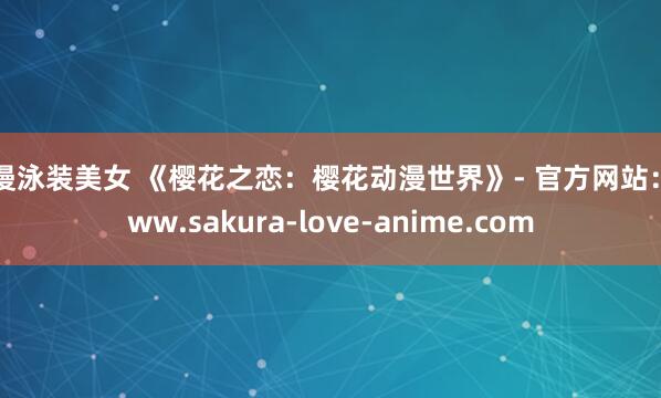 动漫泳装美女 《樱花之恋：樱花动漫世界》- 官方网站：www.sakura-love-anime.com