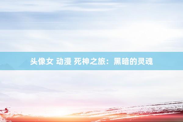 头像女 动漫 死神之旅：黑暗的灵魂