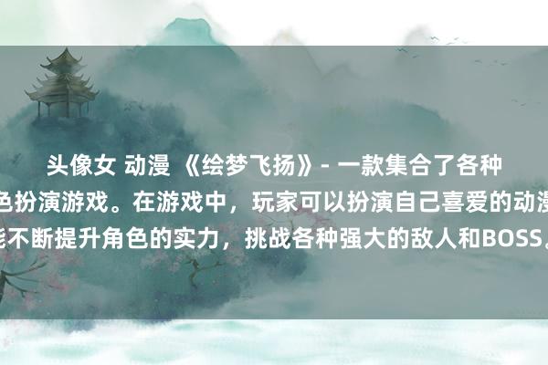 头像女 动漫 《绘梦飞扬》- 一款集合了各种经典日本动漫人物的角色扮演游戏。在游戏中，玩家可以扮演自己喜爱的动漫人物，通过绘画技能不断提升角色的实力，挑战各种强大的敌人和BOSS。迎接无尽的冒险与挑战，展现你的绘画才华并成为最强的动漫人物！