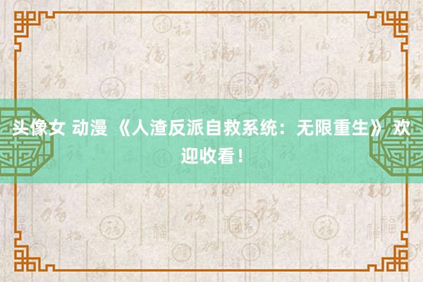 头像女 动漫 《人渣反派自救系统：无限重生》 欢迎收看！