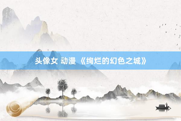 头像女 动漫 《绚烂的幻色之城》