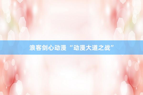浪客剑心动漫 “动漫大道之战”