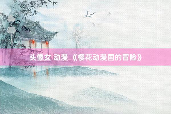 头像女 动漫 《樱花动漫国的冒险》