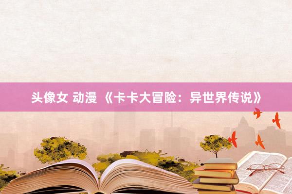 头像女 动漫 《卡卡大冒险：异世界传说》