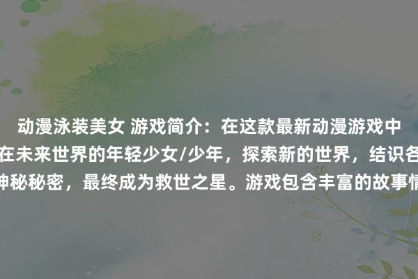 动漫泳装美女 游戏简介：在这款最新动漫游戏中，玩家将扮演一名迷失在未来世界的年轻少女/少年，探索新的世界，结识各种有趣的伙伴，解开神秘秘密，最终成为救世之星。游戏包含丰富的故事情节，精美的画面和引人入胜的游戏体验，让玩家沉浸在这个充满奇幻与冒险的世界中。赶快加入游戏，展开一场无与伦比的旅程吧！