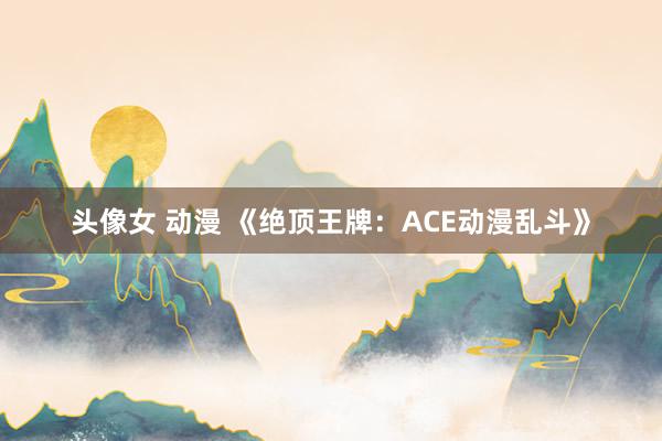 头像女 动漫 《绝顶王牌：ACE动漫乱斗》