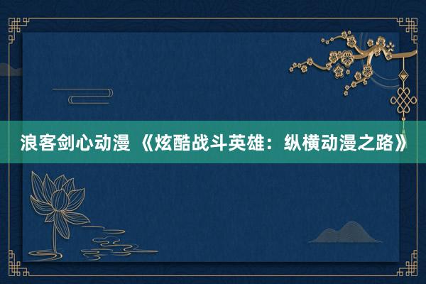 浪客剑心动漫 《炫酷战斗英雄：纵横动漫之路》