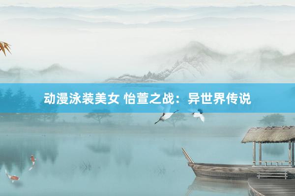 动漫泳装美女 怡萱之战：异世界传说