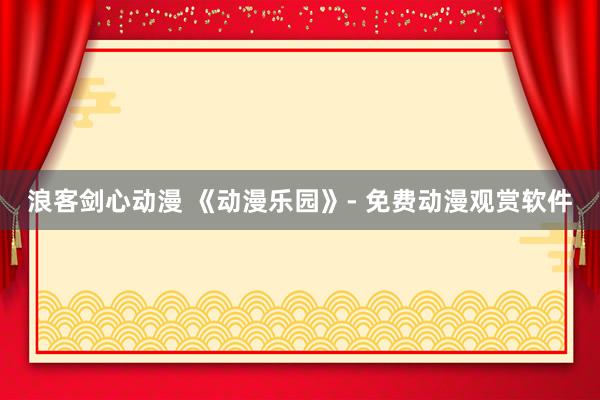 浪客剑心动漫 《动漫乐园》- 免费动漫观赏软件