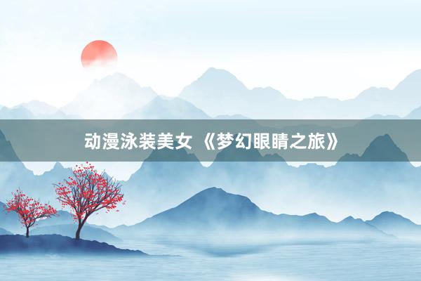 动漫泳装美女 《梦幻眼睛之旅》
