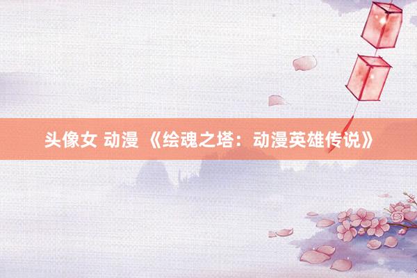 头像女 动漫 《绘魂之塔：动漫英雄传说》