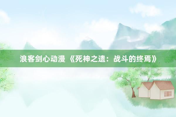 浪客剑心动漫 《死神之遗：战斗的终焉》