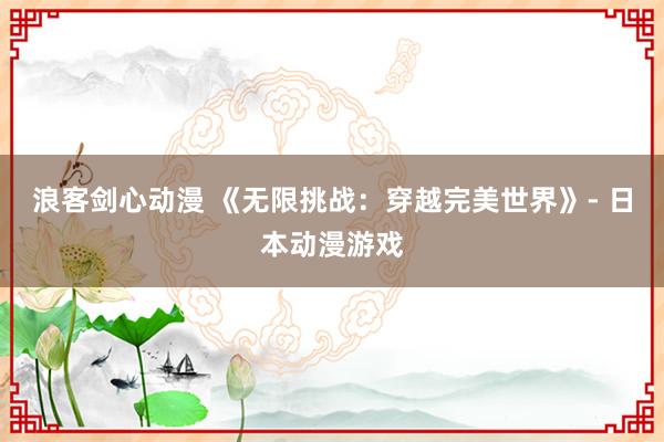 浪客剑心动漫 《无限挑战：穿越完美世界》- 日本动漫游戏