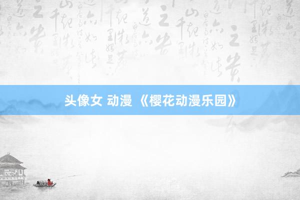 头像女 动漫 《樱花动漫乐园》