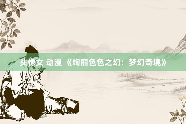 头像女 动漫 《绚丽色色之幻：梦幻奇境》