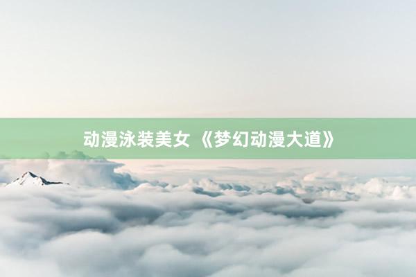 动漫泳装美女 《梦幻动漫大道》
