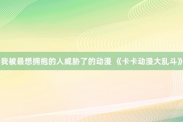 我被最想拥抱的人威胁了的动漫 《卡卡动漫大乱斗》