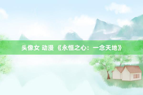 头像女 动漫 《永恒之心：一念天地》