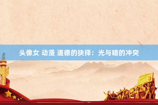 头像女 动漫 道德的抉择：光与暗的冲突
