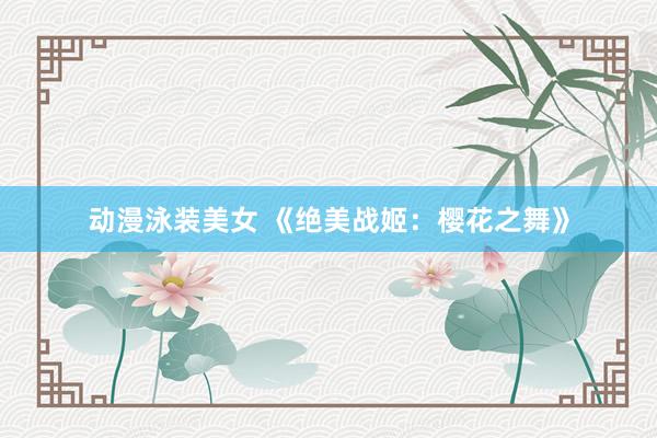 动漫泳装美女 《绝美战姬：樱花之舞》