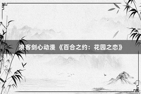 浪客剑心动漫 《百合之约：花园之恋》
