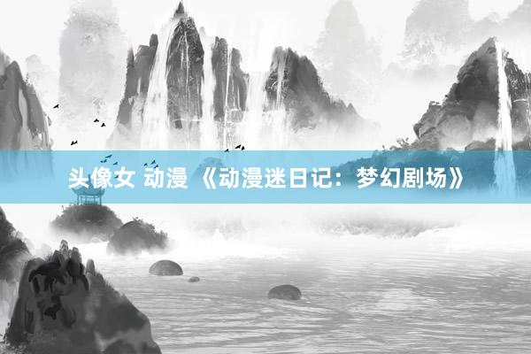 头像女 动漫 《动漫迷日记：梦幻剧场》