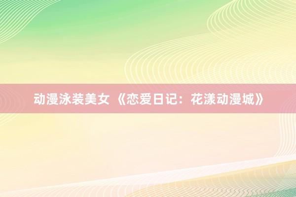 动漫泳装美女 《恋爱日记：花漾动漫城》