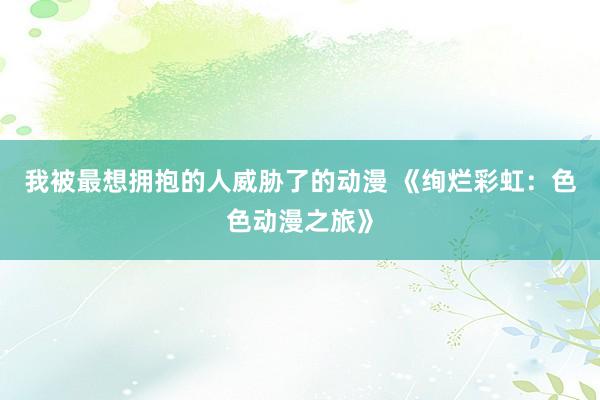 我被最想拥抱的人威胁了的动漫 《绚烂彩虹：色色动漫之旅》