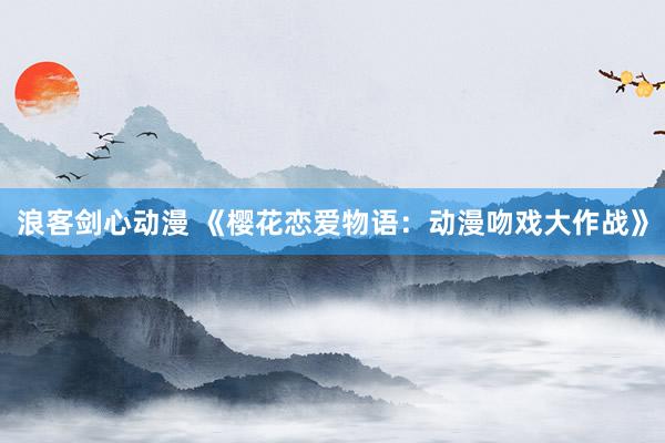 浪客剑心动漫 《樱花恋爱物语：动漫吻戏大作战》