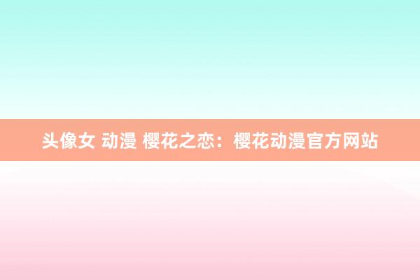 头像女 动漫 樱花之恋：樱花动漫官方网站