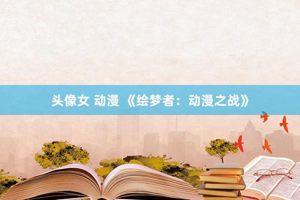 头像女 动漫 《绘梦者：动漫之战》