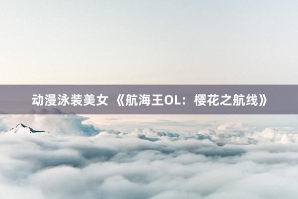 动漫泳装美女 《航海王OL：樱花之航线》