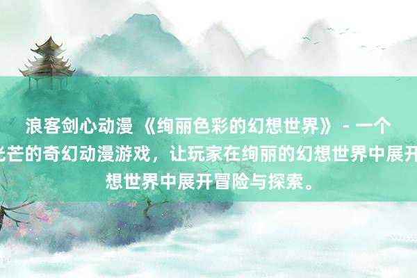 浪客剑心动漫 《绚丽色彩的幻想世界》 - 一个充满色彩和光芒的奇幻动漫游戏，让玩家在绚丽的幻想世界中展开冒险与探索。