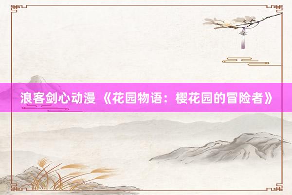 浪客剑心动漫 《花园物语：樱花园的冒险者》