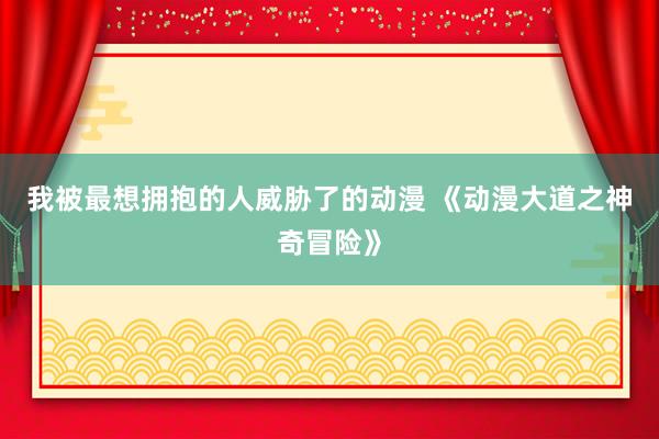 我被最想拥抱的人威胁了的动漫 《动漫大道之神奇冒险》
