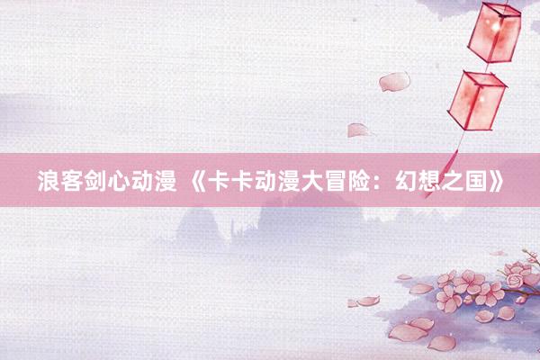 浪客剑心动漫 《卡卡动漫大冒险：幻想之国》